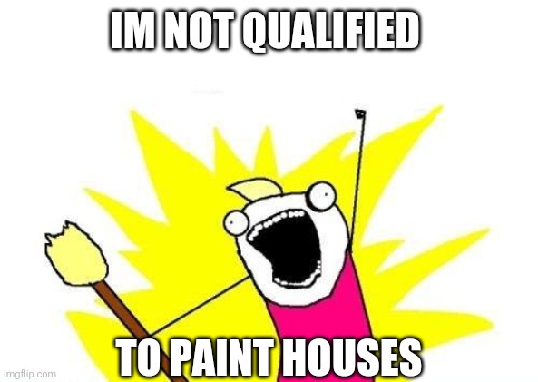 X All The Y Meme | IM NOT QUALIFIED; TO PAINT HOUSES | image tagged in memes,x all the y | made w/ Imgflip meme maker
