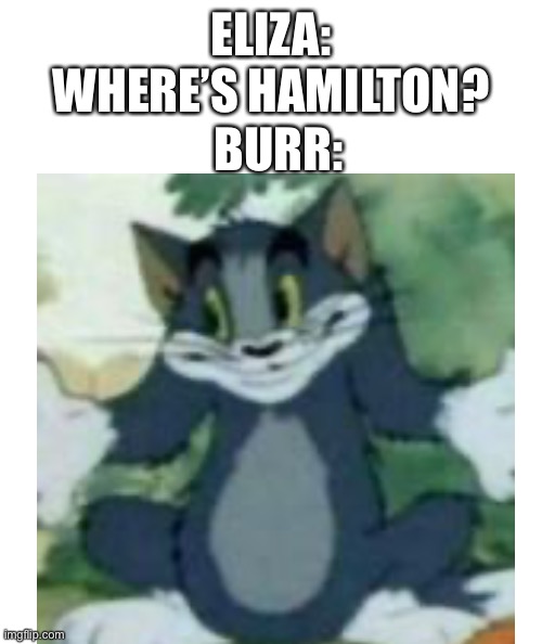 ELIZA: WHERE’S HAMILTON? BURR: | made w/ Imgflip meme maker