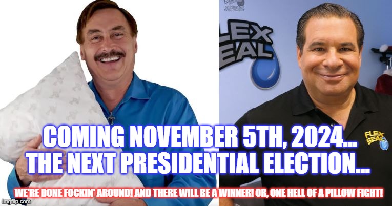2024 election | COMING NOVEMBER 5TH, 2024... THE NEXT PRESIDENTIAL ELECTION... WE'RE DONE FOCKIN' AROUND! AND THERE WILL BE A WINNER! OR, ONE HELL OF A PILLOW FIGHT! | image tagged in 2024 election | made w/ Imgflip meme maker