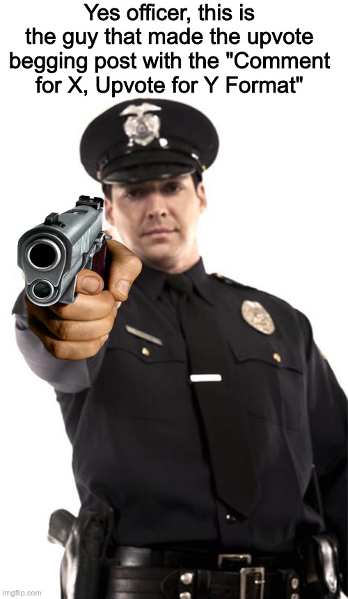 Police |  Yes officer, this is the guy that made the upvote begging post with the "Comment for X, Upvote for Y Format" | image tagged in police | made w/ Imgflip meme maker