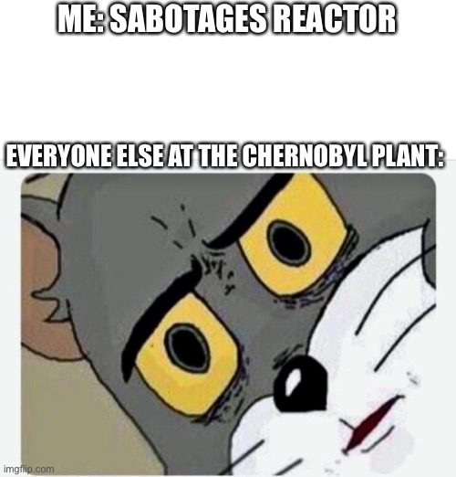Hol up | ME: SABOTAGES REACTOR; EVERYONE ELSE AT THE CHERNOBYL PLANT: | image tagged in disturbed tom | made w/ Imgflip meme maker