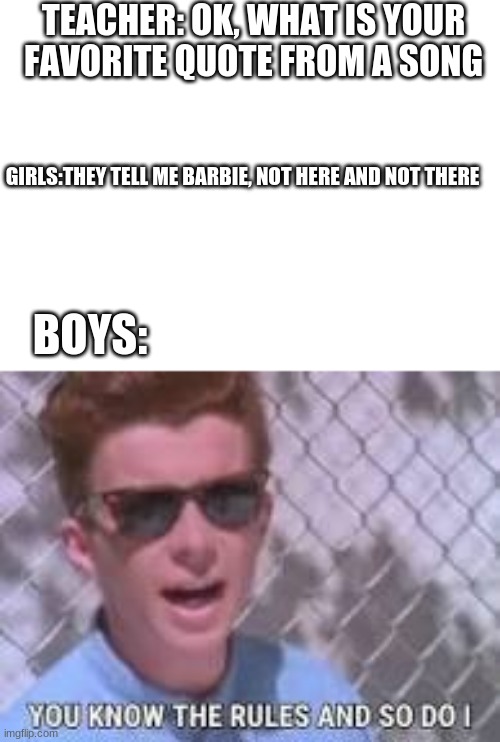 You know the rules, it's time to die | TEACHER: OK, WHAT IS YOUR FAVORITE QUOTE FROM A SONG; GIRLS:THEY TELL ME BARBIE, NOT HERE AND NOT THERE; BOYS: | image tagged in you know the rules and so do i,funny,memes,boys vs girls,teacher | made w/ Imgflip meme maker