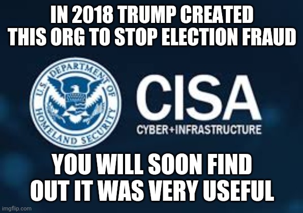 CISA: Cybersecurity and Infrastructure Security Agency | IN 2018 TRUMP CREATED THIS ORG TO STOP ELECTION FRAUD; YOU WILL SOON FIND OUT IT WAS VERY USEFUL | image tagged in cisa,fraud,election,trump | made w/ Imgflip meme maker