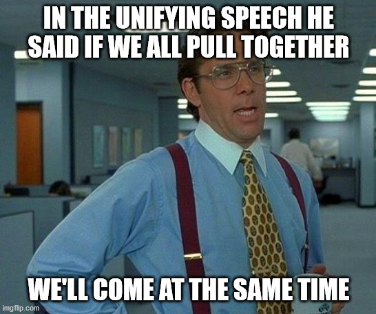 That Would Be Great | IN THE UNIFYING SPEECH HE SAID IF WE ALL PULL TOGETHER; WE'LL COME AT THE SAME TIME | image tagged in memes,that would be great | made w/ Imgflip meme maker