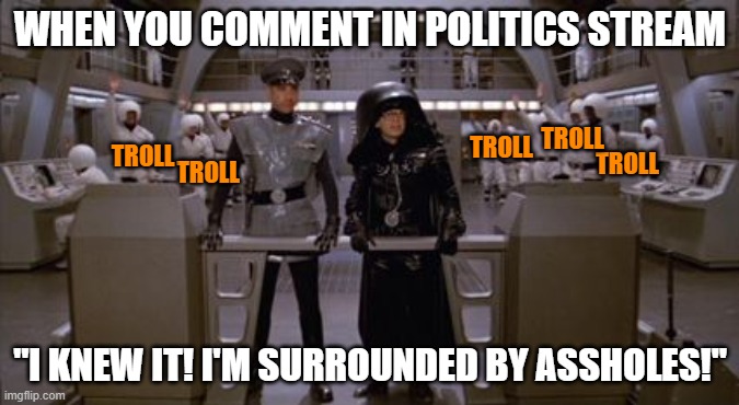 Please troll me in the comments | WHEN YOU COMMENT IN POLITICS STREAM; TROLL; TROLL; TROLL; TROLL; TROLL; "I KNEW IT! I'M SURROUNDED BY ASSHOLES!" | image tagged in spaceballs assholes,memes,butthurt problems,troll,politics | made w/ Imgflip meme maker