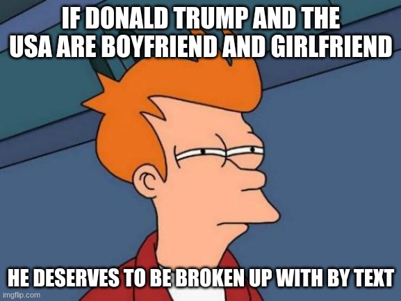 he deserves nothing #bidenharrisforever | IF DONALD TRUMP AND THE USA ARE BOYFRIEND AND GIRLFRIEND; HE DESERVES TO BE BROKEN UP WITH BY TEXT | image tagged in memes,futurama fry | made w/ Imgflip meme maker