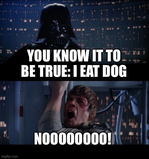 Star Wars No Meme | YOU KNOW IT TO BE TRUE: I EAT DOG; NOOOOOOOO! | image tagged in memes,star wars no | made w/ Imgflip meme maker