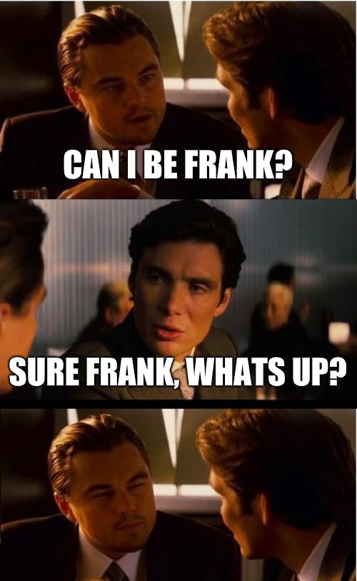 Inception | CAN I BE FRANK? SURE FRANK, WHATS UP? | image tagged in memes,inception | made w/ Imgflip meme maker