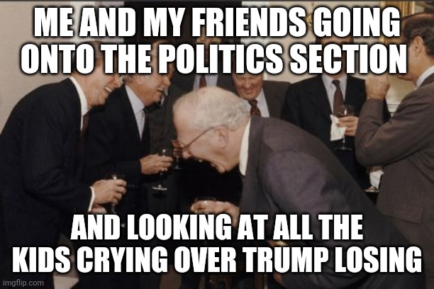 Laughing Men In Suits Meme | ME AND MY FRIENDS GOING ONTO THE POLITICS SECTION; AND LOOKING AT ALL THE KIDS CRYING OVER TRUMP LOSING | image tagged in memes,laughing men in suits | made w/ Imgflip meme maker