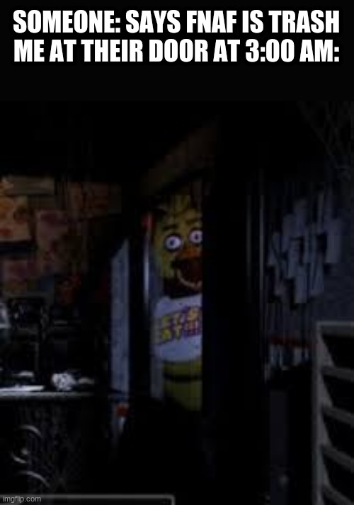 Me tho | SOMEONE: SAYS FNAF IS TRASH
ME AT THEIR DOOR AT 3:00 AM: | image tagged in chica looking in window fnaf | made w/ Imgflip meme maker