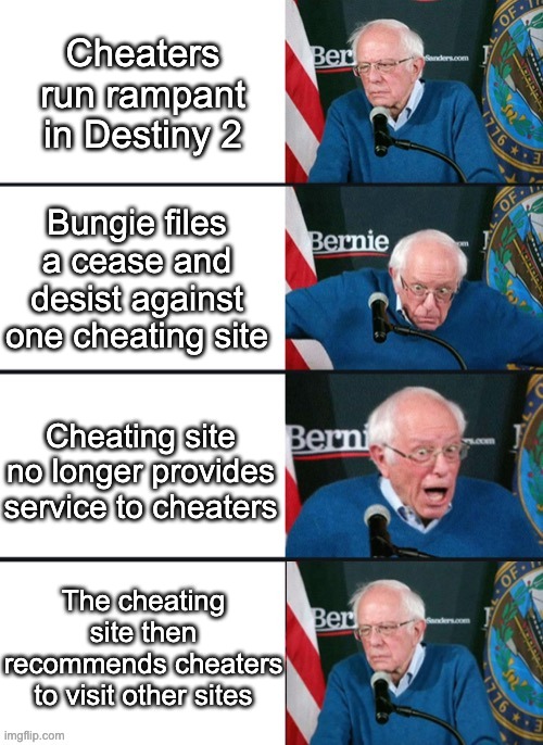 Bernie Sander Reaction (change) | Cheaters run rampant in Destiny 2; Bungie files a cease and desist against one cheating site; Cheating site no longer provides service to cheaters; The cheating site then recommends cheaters to visit other sites | image tagged in bernie sander reaction change | made w/ Imgflip meme maker