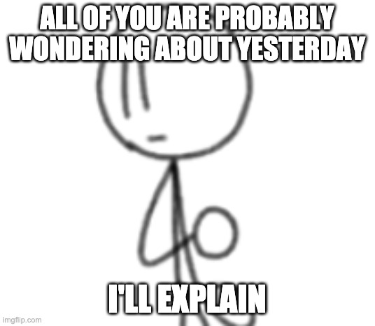 It's a long story actually | ALL OF YOU ARE PROBABLY WONDERING ABOUT YESTERDAY; I'LL EXPLAIN | made w/ Imgflip meme maker