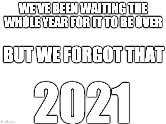 Upvote if you get it! |  WE'VE BEEN WAITING THE WHOLE YEAR FOR IT TO BE OVER; BUT WE FORGOT THAT; 2021 | image tagged in blank white template,memes,funny memes,funny,2020,oh wow are you actually reading these tags | made w/ Imgflip meme maker