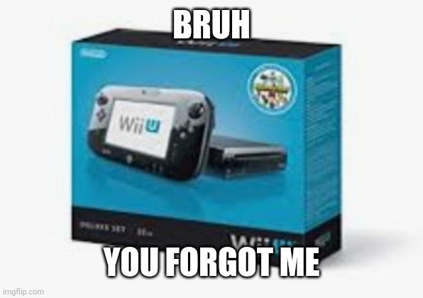 WiiU | BRUH YOU FORGOT ME | image tagged in wiiu | made w/ Imgflip meme maker