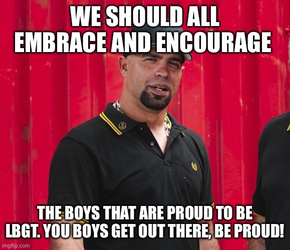 Enrique Tarrio | WE SHOULD ALL EMBRACE AND ENCOURAGE; THE BOYS THAT ARE PROUD TO BE LBGT. YOU BOYS GET OUT THERE, BE PROUD! | image tagged in enrique tarrio | made w/ Imgflip meme maker