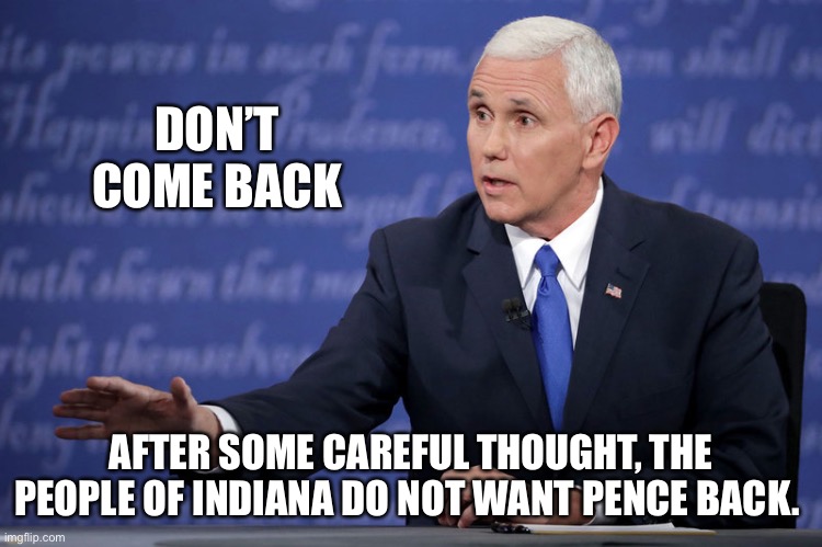 Can’t come home again | DON’T COME BACK; AFTER SOME CAREFUL THOUGHT, THE PEOPLE OF INDIANA DO NOT WANT PENCE BACK. | image tagged in mike pence - just sayin' | made w/ Imgflip meme maker