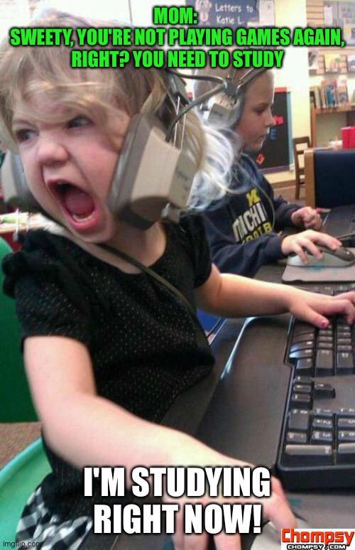 Screaming gamer girl | MOM: 
SWEETY, YOU'RE NOT PLAYING GAMES AGAIN, RIGHT? YOU NEED TO STUDY; I'M STUDYING RIGHT NOW! | image tagged in screaming gamer girl | made w/ Imgflip meme maker