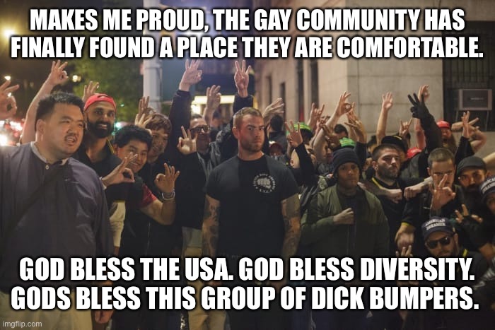 Proud Boys | MAKES ME PROUD, THE GAY COMMUNITY HAS FINALLY FOUND A PLACE THEY ARE COMFORTABLE. GOD BLESS THE USA. GOD BLESS DIVERSITY. GODS BLESS THIS GROUP OF DICK BUMPERS. | image tagged in proud boys | made w/ Imgflip meme maker