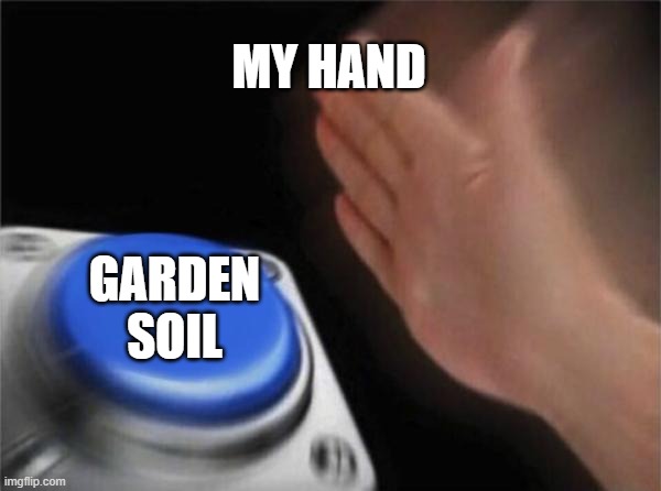 Every Human Ever | MY HAND; GARDEN SOIL | image tagged in memes,blank nut button | made w/ Imgflip meme maker