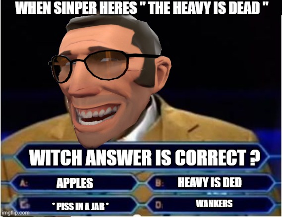 H E E V Y I S D  E D | WHEN SINPER HERES " THE HEAVY IS DEAD "; WITCH ANSWER IS CORRECT ? APPLES; HEAVY IS DED; WANKERS; * PISS IN A JAR * | image tagged in tf2 | made w/ Imgflip meme maker