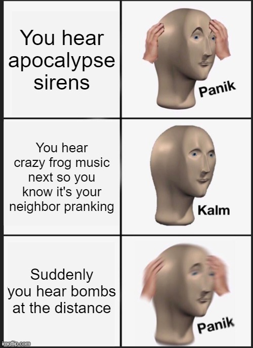 Panik Kalm Panik Meme | You hear apocalypse sirens; You hear crazy frog music next so you know it's your neighbor pranking; Suddenly you hear bombs at the distance | image tagged in memes,panik kalm panik | made w/ Imgflip meme maker