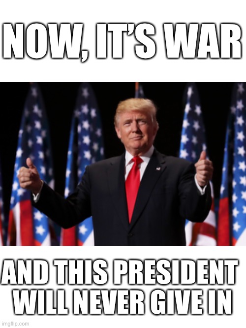 NOW IT’S WAR!!! AND THIS PRESIDENT WILL NEVER GIVE IN!!! | NOW, IT’S WAR; AND THIS PRESIDENT 
WILL NEVER GIVE IN | image tagged in president trump,donald trump,trump,election 2020,election fraud,democrat party | made w/ Imgflip meme maker