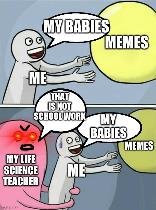 Running Away Balloon Meme | MY BABIES; MEMES; ME; THAT
IS NOT
SCHOOL WORK; MY BABIES; MEMES; MY LIFE SCIENCE TEACHER; ME | image tagged in memes,running away balloon | made w/ Imgflip meme maker