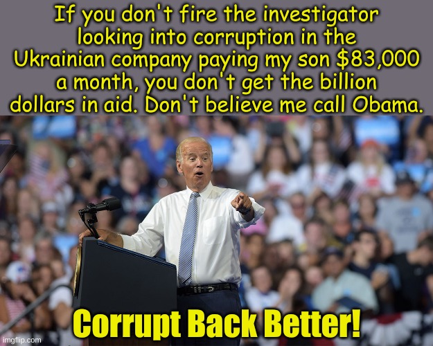 Way to go America. After all this was about character. | If you don't fire the investigator looking into corruption in the Ukrainian company paying my son $83,000 a month, you don't get the billion dollars in aid. Don't believe me call Obama. Corrupt Back Better! | image tagged in joe biden | made w/ Imgflip meme maker