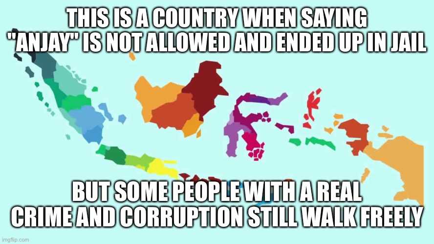 Indonesia | THIS IS A COUNTRY WHEN SAYING "ANJAY" IS NOT ALLOWED AND ENDED UP IN JAIL; BUT SOME PEOPLE WITH A REAL CRIME AND CORRUPTION STILL WALK FREELY | image tagged in simple indonesia map | made w/ Imgflip meme maker