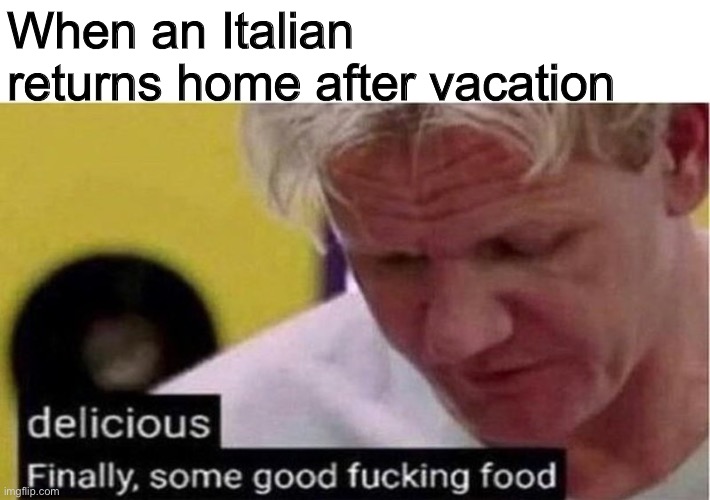Gordon Ramsay some good food |  When an Italian returns home after vacation | image tagged in gordon ramsay some good food,food,italian,italy,memes,funny | made w/ Imgflip meme maker