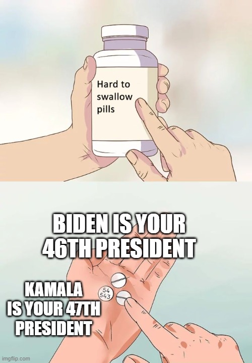 Hard To Swallow Pills Meme | BIDEN IS YOUR 46TH PRESIDENT; KAMALA IS YOUR 47TH PRESIDENT | image tagged in memes,hard to swallow pills | made w/ Imgflip meme maker