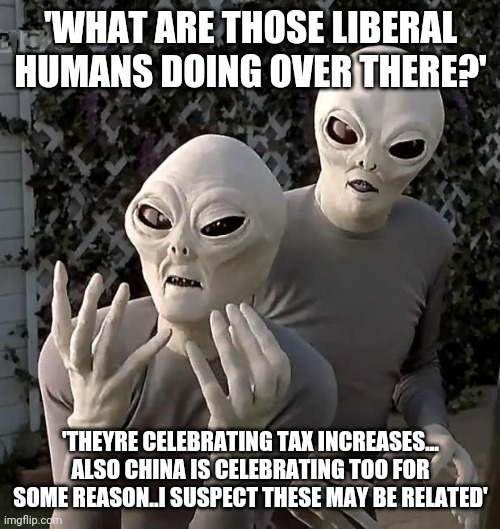 Yey tax increases! Just what I always wanted. | 'WHAT ARE THOSE LIBERAL HUMANS DOING OVER THERE?'; 'THEYRE CELEBRATING TAX INCREASES... ALSO CHINA IS CELEBRATING TOO FOR SOME REASON..I SUSPECT THESE MAY BE RELATED' | image tagged in aliens | made w/ Imgflip meme maker