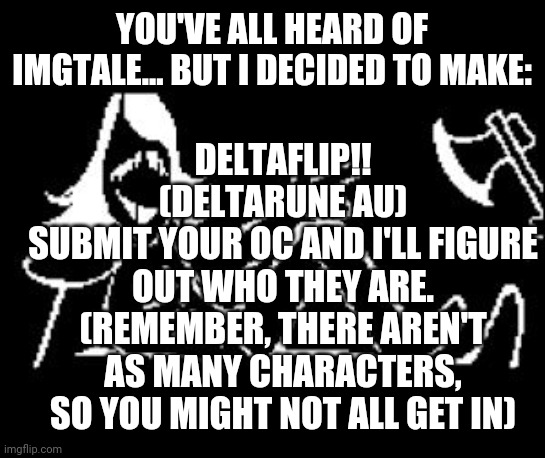 Hopefully I can get not of your ocs- | DELTAFLIP!!
(DELTARUNE AU)
SUBMIT YOUR OC AND I'LL FIGURE OUT WHO THEY ARE. (REMEMBER, THERE AREN'T AS MANY CHARACTERS, SO YOU MIGHT NOT ALL GET IN); YOU'VE ALL HEARD OF IMGTALE... BUT I DECIDED TO MAKE: | image tagged in rouxls kaard,deltaflip | made w/ Imgflip meme maker