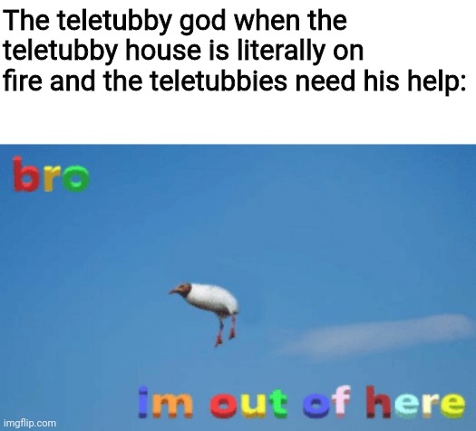 Teleism meme lol | The teletubby god when the teletubby house is literally on fire and the teletubbies need his help: | image tagged in bro im out of here | made w/ Imgflip meme maker
