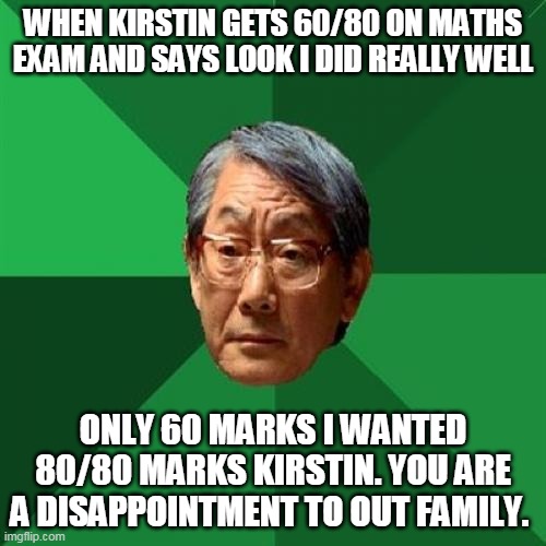 Kirstin amazing score made fun of a Chinese man | WHEN KIRSTIN GETS 60/80 ON MATHS EXAM AND SAYS LOOK I DID REALLY WELL; ONLY 60 MARKS I WANTED 80/80 MARKS KIRSTIN. YOU ARE A DISAPPOINTMENT TO OUT FAMILY. | image tagged in memes,high expectations asian father | made w/ Imgflip meme maker