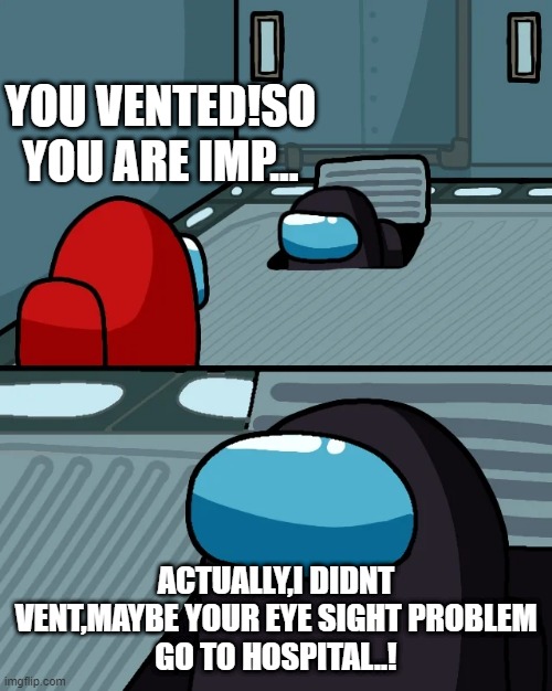 BY AAZIM SHAJIR...[IMPOSTER OF THE VENT] | YOU VENTED!SO YOU ARE IMP... ACTUALLY,I DIDNT VENT,MAYBE YOUR EYE SIGHT PROBLEM
GO TO HOSPITAL..! | image tagged in impostor of the vent | made w/ Imgflip meme maker