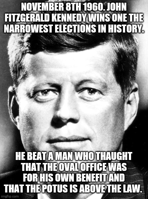 Catholics always beat crooks | NOVEMBER 8TH 1960. JOHN FITZGERALD KENNEDY WINS ONE THE NARROWEST ELECTIONS IN HISTORY. HE BEAT A MAN WHO THAUGHT THAT THE OVAL OFFICE WAS FOR HIS OWN BENEFIT AND THAT THE POTUS IS ABOVE THE LAW. | image tagged in memes,jfk,nixon,biden,trump | made w/ Imgflip meme maker
