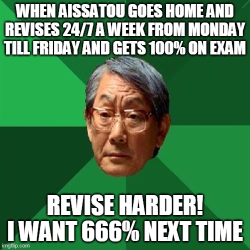 aissatou | WHEN AISSATOU GOES HOME AND REVISES 24/7 A WEEK FROM MONDAY TILL FRIDAY AND GETS 100% ON EXAM; REVISE HARDER! I WANT 666% NEXT TIME | image tagged in memes,high expectations asian father | made w/ Imgflip meme maker