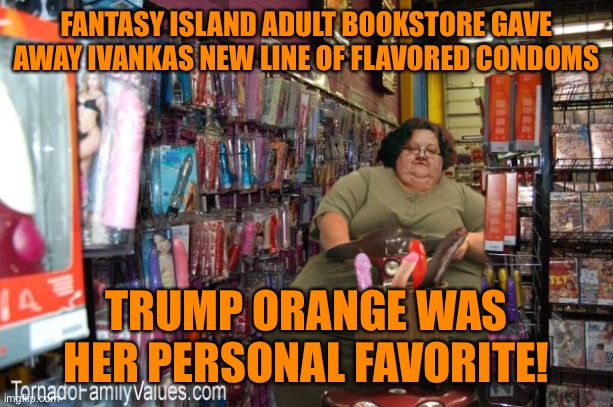 FANTASY ISLAND ADULT BOOKSTORE GAVE AWAY IVANKAS NEW LINE OF FLAVORED CONDOMS TRUMP ORANGE WAS HER PERSONAL FAVORITE! | made w/ Imgflip meme maker