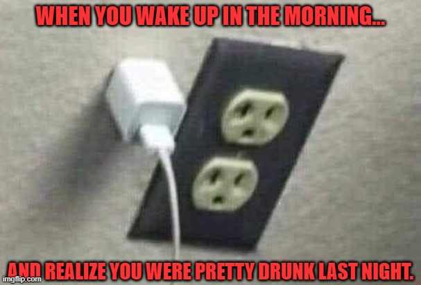 The Party | WHEN YOU WAKE UP IN THE MORNING... AND REALIZE YOU WERE PRETTY DRUNK LAST NIGHT. | image tagged in party,drunk,outlet,charger | made w/ Imgflip meme maker