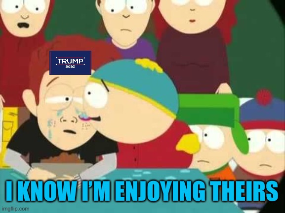 Cartman tears | I KNOW I’M ENJOYING THEIRS | image tagged in cartman tears | made w/ Imgflip meme maker