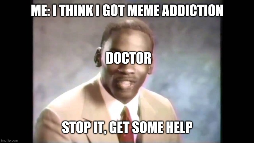 Stop it get some help | ME: I THINK I GOT MEME ADDICTION; DOCTOR; STOP IT, GET SOME HELP | image tagged in stop it get some help | made w/ Imgflip meme maker