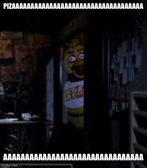 Chica Looking In Window FNAF | PIZAAAAAAAAAAAAAAAAAAAAAAAAAAAAAAAAAAA AAAAAAAAAAAAAAAAAAAAAAAAAAAAAAAA | image tagged in chica looking in window fnaf | made w/ Imgflip meme maker