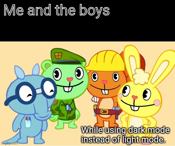 Me And The Boys (HTF) | Me and the boys; While using dark mode instead of light mode. | image tagged in me and the boys htf,memes,me and the boys,funny,change my mind,dark mode | made w/ Imgflip meme maker