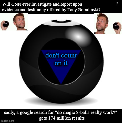 will CNN ever cover Tony Bobulinski | Will CNN ever investigate and report upon 
evidence and testimony offered by Tony Bobulinski? don't count
on it; sadly, a google search for "do magic 8-balls really work?"  
gets 174 million results | image tagged in politics | made w/ Imgflip meme maker