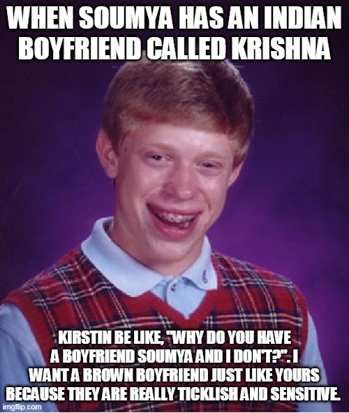 Bad Luck Brian Meme | WHEN SOUMYA HAS AN INDIAN BOYFRIEND CALLED KRISHNA; KIRSTIN BE LIKE, "WHY DO YOU HAVE A BOYFRIEND SOUMYA AND I DON'T?". I WANT A BROWN BOYFRIEND JUST LIKE YOURS BECAUSE THEY ARE REALLY TICKLISH AND SENSITIVE. | image tagged in memes,bad luck brian | made w/ Imgflip meme maker