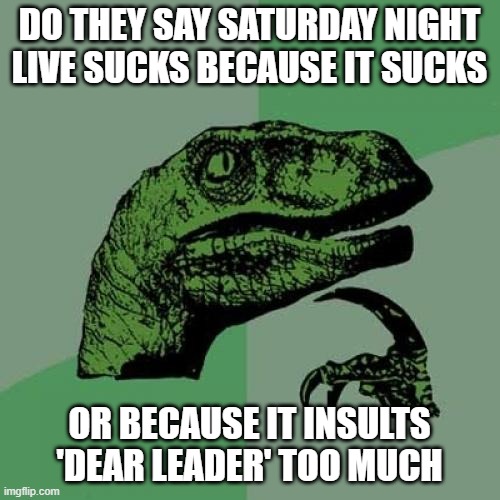 Trying to read people | DO THEY SAY SATURDAY NIGHT LIVE SUCKS BECAUSE IT SUCKS; OR BECAUSE IT INSULTS 'DEAR LEADER' TOO MUCH | image tagged in memes,philosoraptor | made w/ Imgflip meme maker