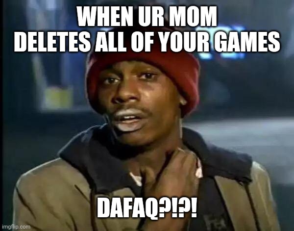 Da very strict mom | WHEN UR MOM DELETES ALL OF YOUR GAMES; DAFAQ?!?! | image tagged in memes,y'all got any more of that | made w/ Imgflip meme maker