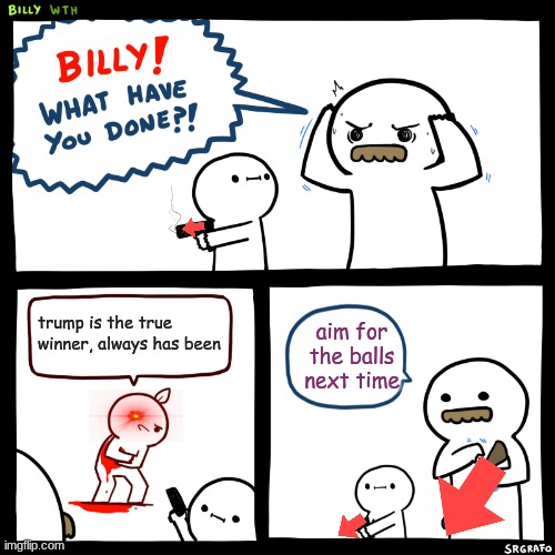 Billy, What Have You Done | trump is the true winner, always has been; aim for the balls next time | image tagged in billy what have you done | made w/ Imgflip meme maker