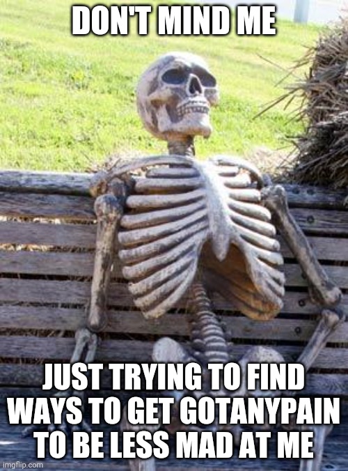 He is pissed off about the fact I'm keeping the waragainstgotanypain stream. I can't delete tho | DON'T MIND ME; JUST TRYING TO FIND WAYS TO GET GOTANYPAIN TO BE LESS MAD AT ME | image tagged in memes,waiting skeleton | made w/ Imgflip meme maker